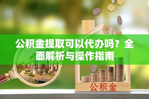 赣榆公积金提取可以代办吗？全面解析与操作指南