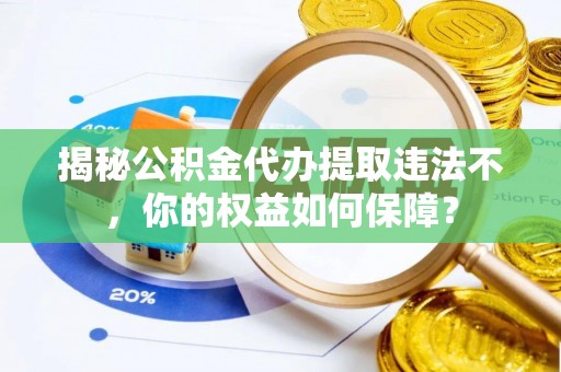 赣榆揭秘公积金代办提取违法不，你的权益如何保障？
