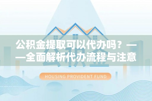 赣榆公积金提取可以代办吗？——全面解析代办流程与注意事项